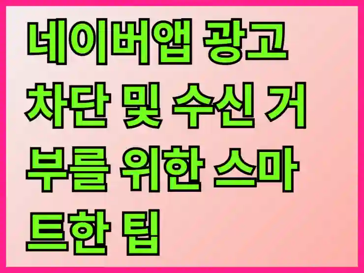 네이버앱 광고 차단 및 수신 거부를 위한 스마트한 팁