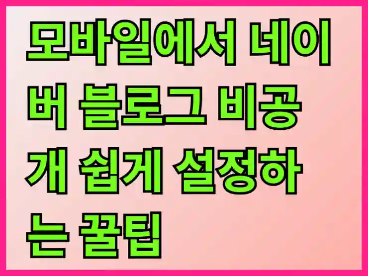 모바일에서 네이버 블로그 비공개 쉽게 설정하는 꿀팁 알아보기