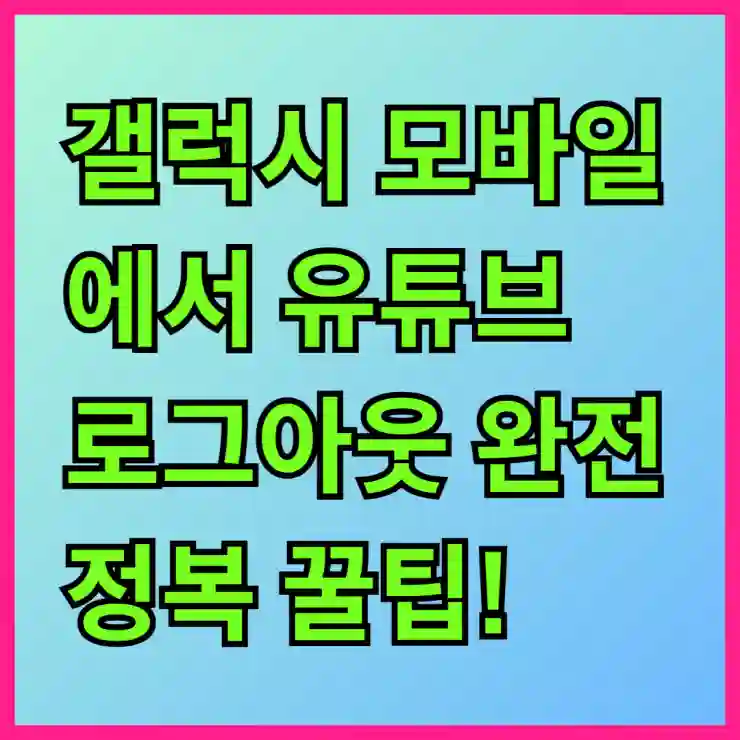 갤럭시 모바일에서 유튜브 로그아웃 완전 정복 꿀팁! 쉽게 따라하는 방법 알아보기