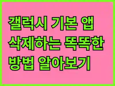 갤럭시 기본 앱 삭제하는 똑똑한 방법 알아보기