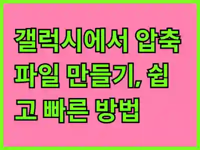 갤럭시에서 압축 파일 만들기, 쉽고 빠른 방법 알아보기