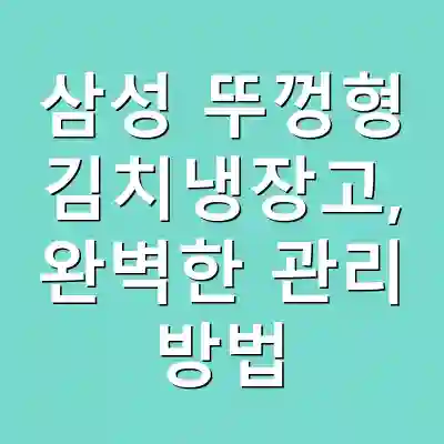 삼성 뚜껑형 김치냉장고, 완벽한 관리 방법